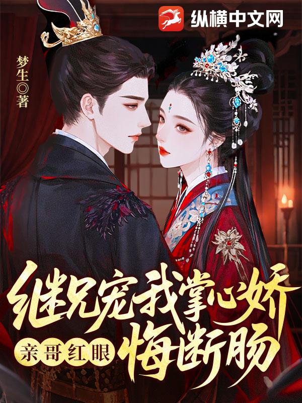 继兄宠我掌心娇，亲哥红眼悔断肠